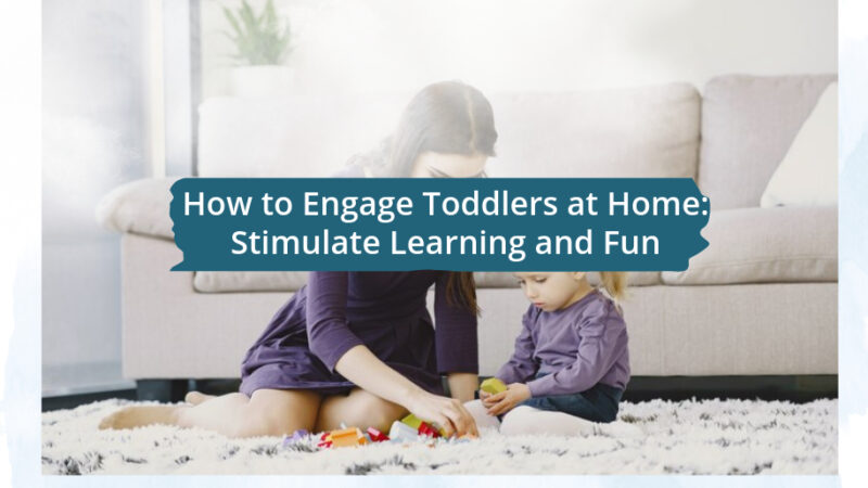 How to Engage Toddlers at Home: Stimulate Learning and Fun